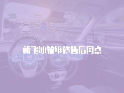 新飛冰箱維修售后網點