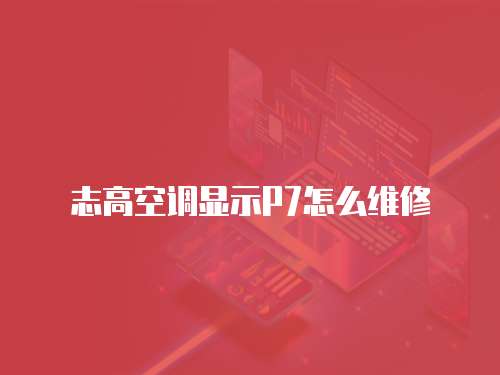 志高空調顯示P7怎么維修