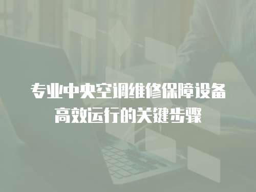 專業中央空調維修保障設備高效運行的關鍵步驟
