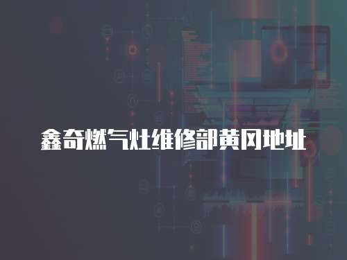 鑫奇燃?xì)庠罹S修部黃岡地址