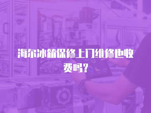 海爾冰箱保修上門維修也收費嗎？