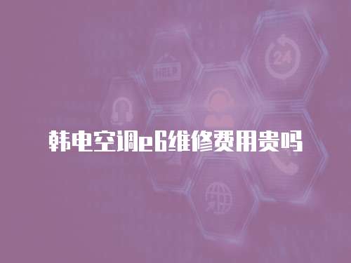 韓電空調(diào)e6維修費(fèi)用貴嗎