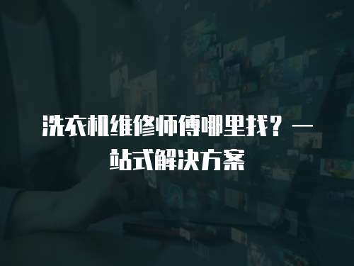 洗衣機(jī)維修師傅哪里找？一站式解決方案