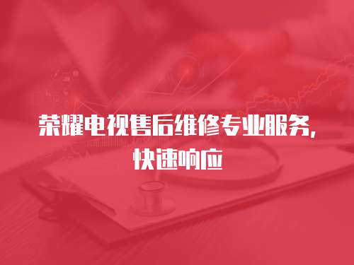 榮耀電視售后維修專業服務，快速響應