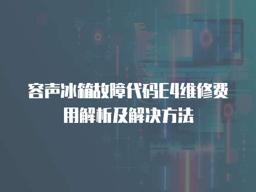 容聲冰箱故障代碼E4維修費用解析及解決方法