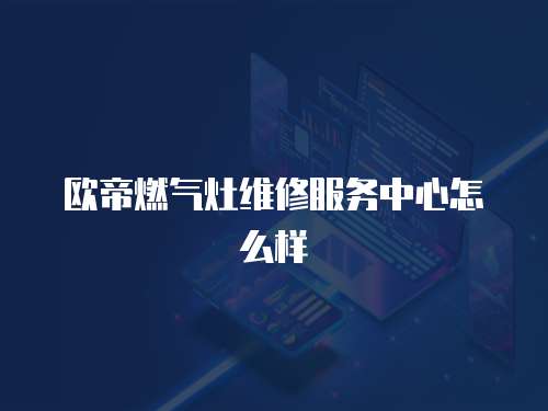 歐帝燃?xì)庠罹S修服務(wù)中心怎么樣