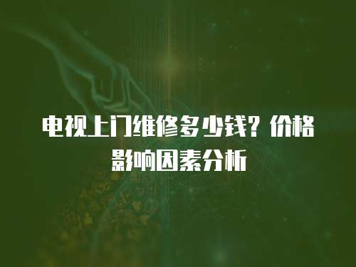 電視上門維修多少錢？價格影響因素分析