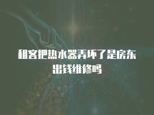 租客把熱水器弄壞了是房東出錢維修嗎