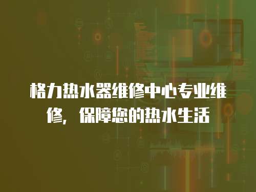 格力熱水器維修中心專業維修，保障您的熱水生活