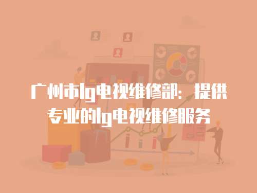 廣州市l(wèi)g電視維修部：提供專業(yè)的lg電視維修服務(wù)