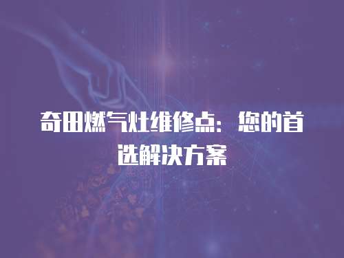 奇田燃氣灶維修點：您的首選解決方案