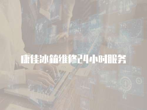 康佳冰箱維修24小時服務