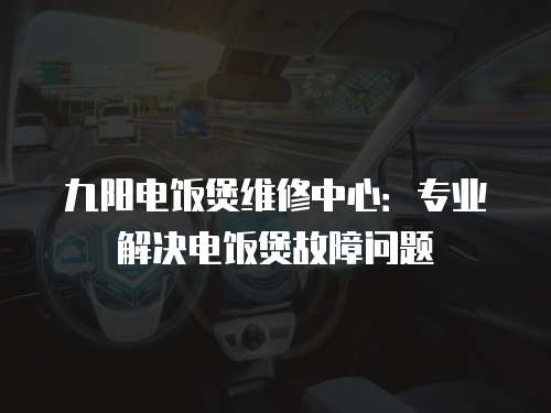 九陽電飯煲維修中心：專業(yè)解決電飯煲故障問題
