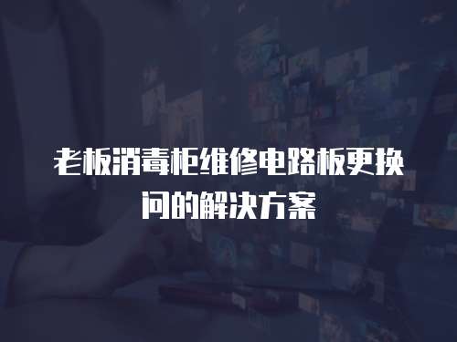 老板消毒柜維修電路板更換問的解決方案
