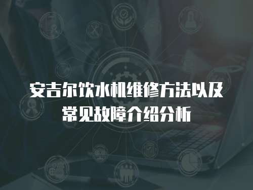 安吉爾飲水機維修方法以及常見故障介紹分析