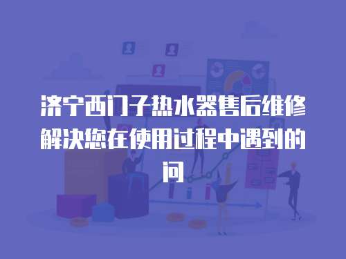 濟寧西門子熱水器售后維修解決您在使用過程中遇到的問