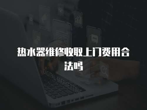 熱水器維修收取上門費用合法嗎