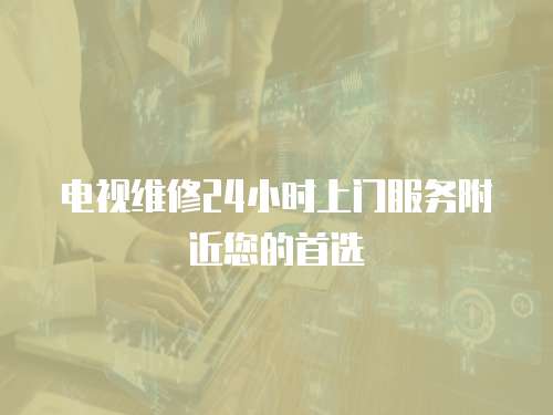 電視維修24小時上門服務(wù)附近您的首選