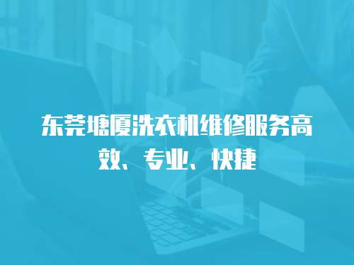 東莞塘廈洗衣機維修服務(wù)高效、專業(yè)、快捷
