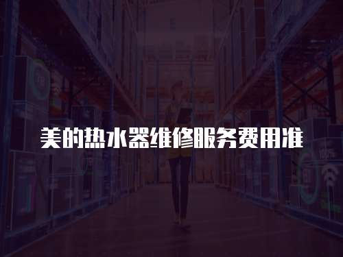 美的熱水器維修服務(wù)費用準(zhǔn)