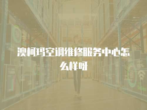 澳柯瑪空調維修服務中心怎么樣呀