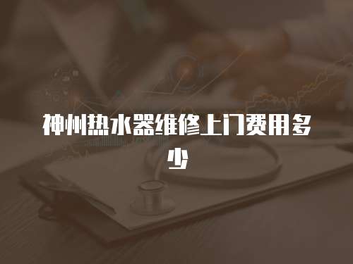 神州熱水器維修上門費用多少