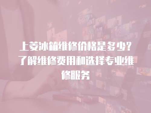 上菱冰箱維修價格是多少？了解維修費用和選擇專業維修服務