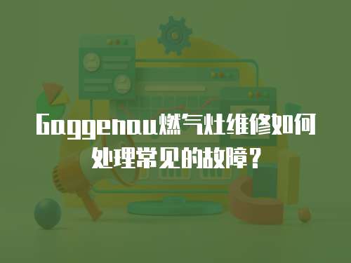 Gaggenau燃氣灶維修如何處理常見的故障？