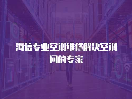 海信專業(yè)空調維修解決空調問的專家
