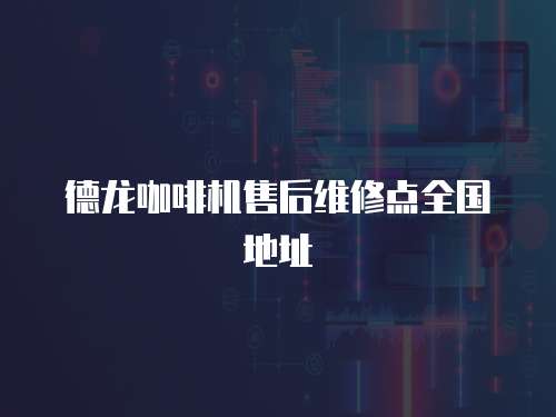 德龍咖啡機售后維修點全國地址