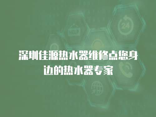 深圳佳源熱水器維修點您身邊的熱水器專家