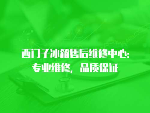 西門子冰箱售后維修中心：專業維修，品質保證