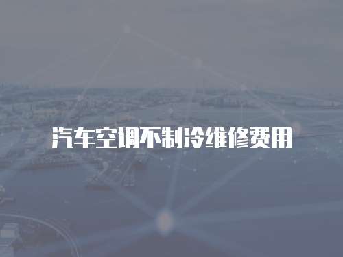 汽車空調不制冷維修費用