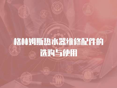 格林姆斯熱水器維修配件的選購與使用