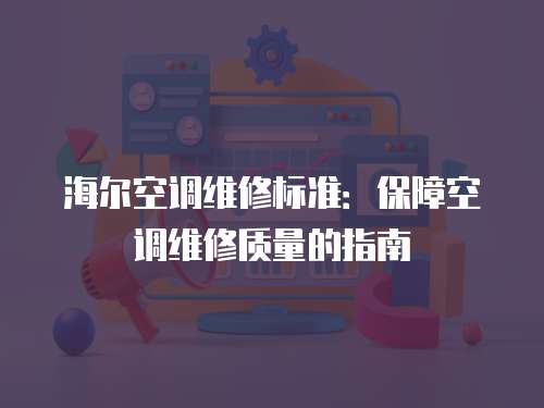 海爾空調維修標準：保障空調維修質量的指南