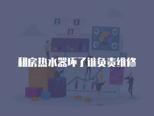 租房熱水器壞了誰負責維修