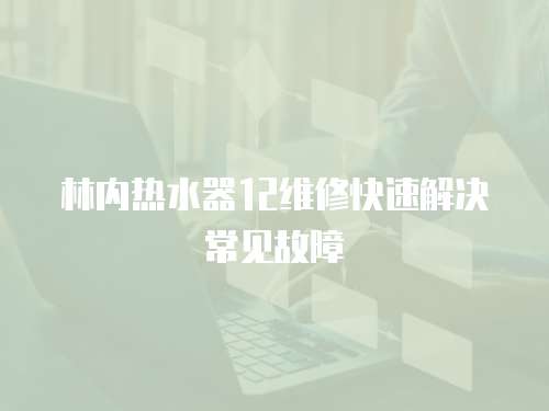 林內熱水器12維修快速解決常見故障