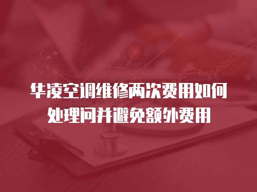 華凌空調(diào)維修兩次費(fèi)用如何處理問(wèn)并避免額外費(fèi)用