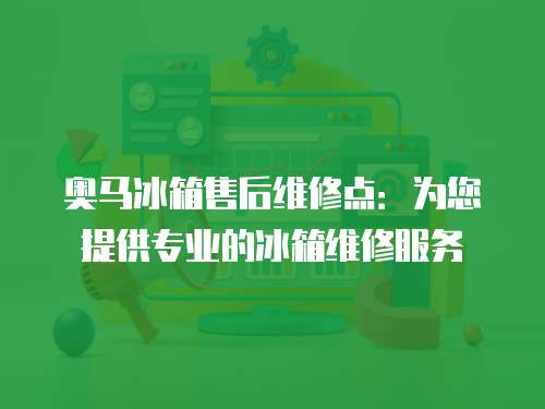 奧馬冰箱售后維修點：為您提供專業的冰箱維修服務