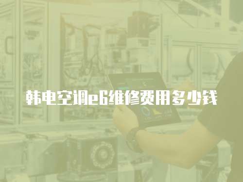 韓電空調(diào)e6維修費(fèi)用多少錢