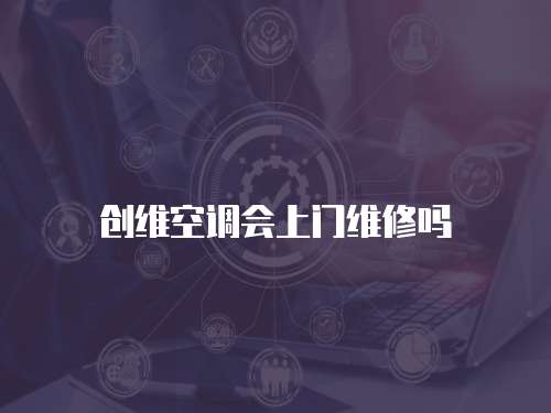 創(chuàng)維空調會上門維修嗎