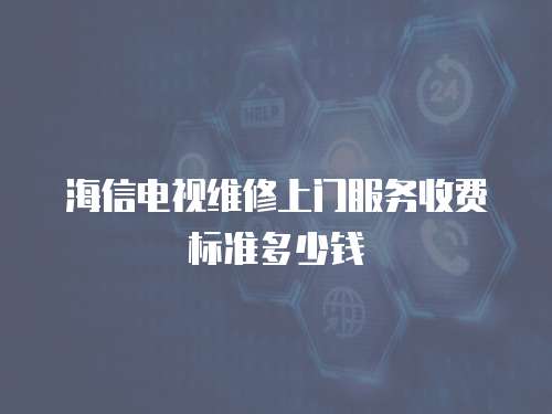 海信電視維修上門服務收費標準多少錢