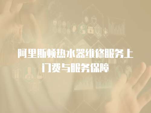 阿里斯頓熱水器維修服務(wù)上門費與服務(wù)保障