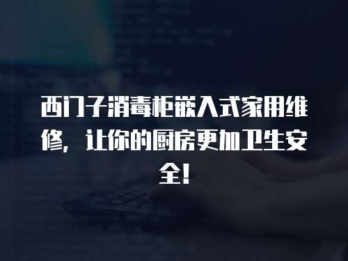西門子消毒柜嵌入式家用維修，讓你的廚房更加衛(wèi)生安全！
