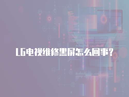 LG電視維修黑屏怎么回事？