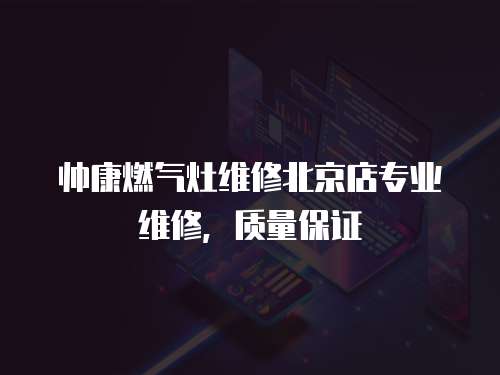 帥康燃氣灶維修北京店專業維修，質量保證