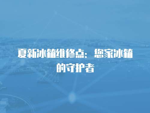 夏新冰箱維修點：您家冰箱的守護者
