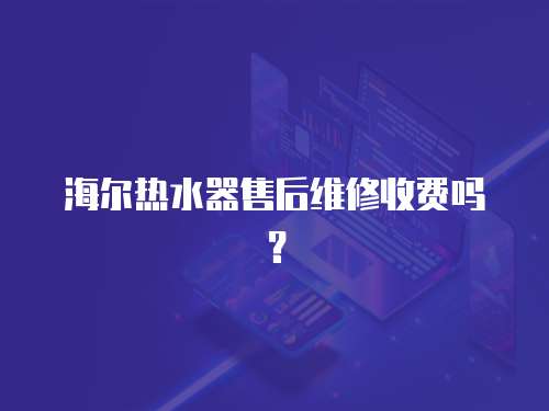 海爾熱水器售后維修收費(fèi)嗎？