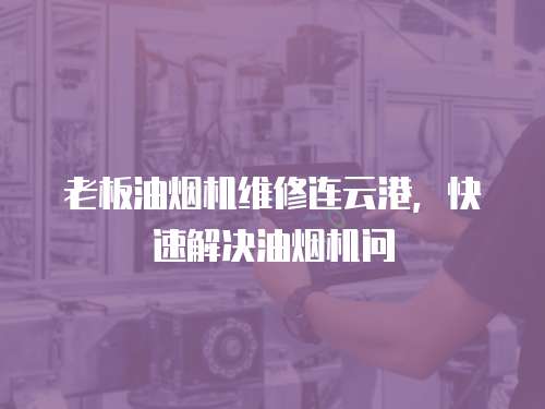 老板油煙機維修連云港，快速解決油煙機問
