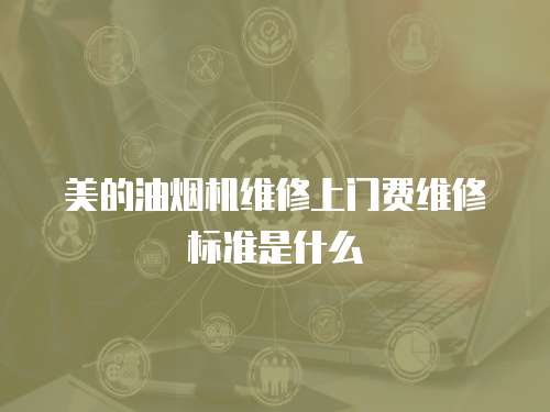 美的油煙機維修上門費維修標(biāo)準(zhǔn)是什么